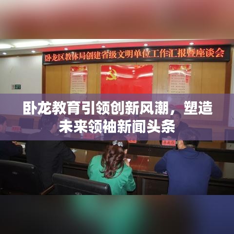 臥龍教育引領(lǐng)創(chuàng)新風(fēng)潮，塑造未來(lái)領(lǐng)袖新聞?lì)^條