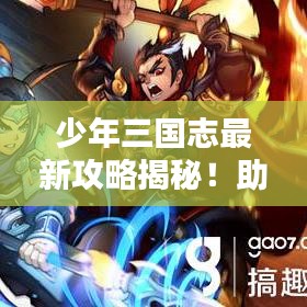 少年三國志最新攻略揭秘！助你成為頂尖玩家！