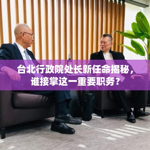 臺北行政院處長新任命揭秘，誰接掌這一重要職務(wù)？