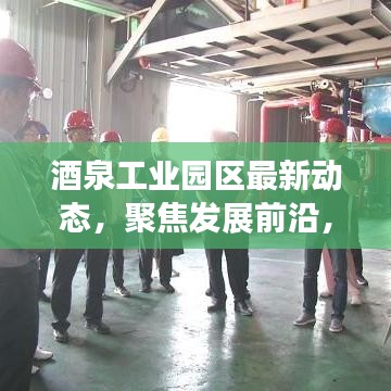 酒泉工業(yè)園區(qū)最新動態(tài)，聚焦發(fā)展前沿，引領(lǐng)產(chǎn)業(yè)創(chuàng)新風(fēng)潮