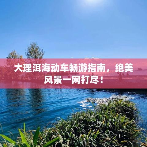 大理洱海動(dòng)車(chē)暢游指南，絕美風(fēng)景一網(wǎng)打盡！