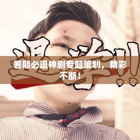 暑期必追神劇專題策劃，精彩不斷！