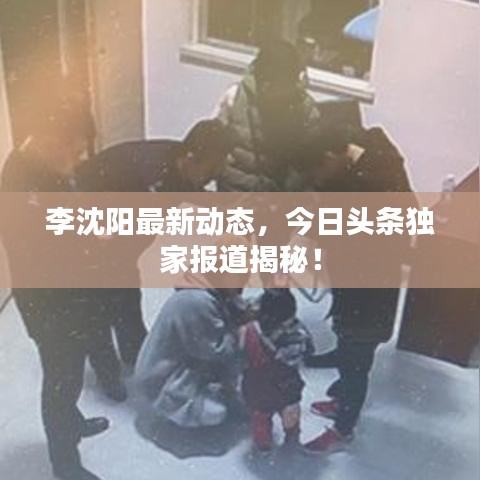 李沈陽最新動態(tài)，今日頭條獨家報道揭秘！