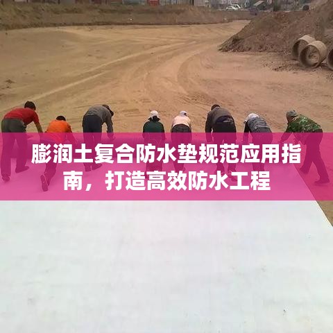 膨潤(rùn)土復(fù)合防水墊規(guī)范應(yīng)用指南，打造高效防水工程