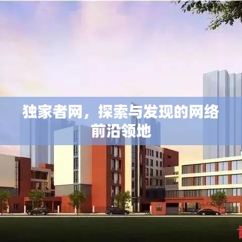 獨家者網(wǎng)，探索與發(fā)現(xiàn)的網(wǎng)絡(luò)前沿領(lǐng)地