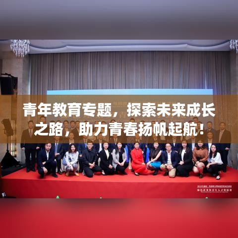 青年教育專(zhuān)題，探索未來(lái)成長(zhǎng)之路，助力青春揚(yáng)帆起航！