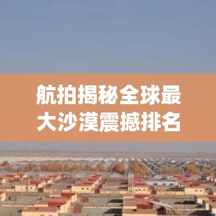 航拍揭秘全球最大沙漠震撼排名