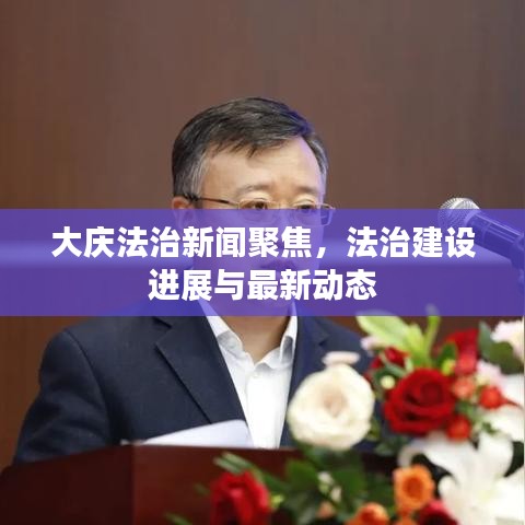 大慶法治新聞聚焦，法治建設(shè)進展與最新動態(tài)