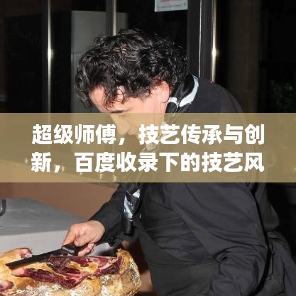 超級(jí)師傅，技藝傳承與創(chuàng)新，百度收錄下的技藝風(fēng)采展示