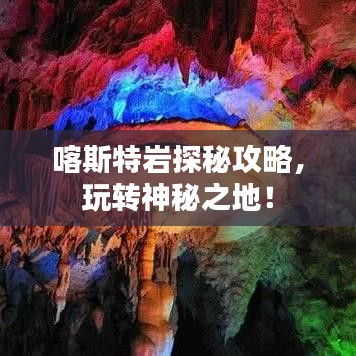 喀斯特巖探秘攻略，玩轉(zhuǎn)神秘之地！