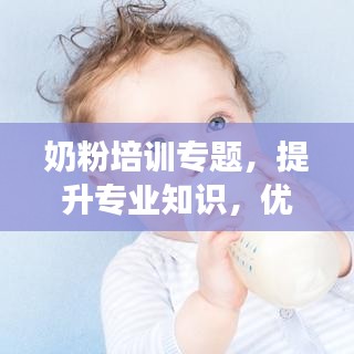奶粉培訓專題，提升專業(yè)知識，優(yōu)化服務質量，助力母嬰健康