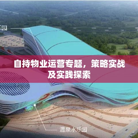 自持物業(yè)運(yùn)營專題，策略實(shí)戰(zhàn)及實(shí)踐探索