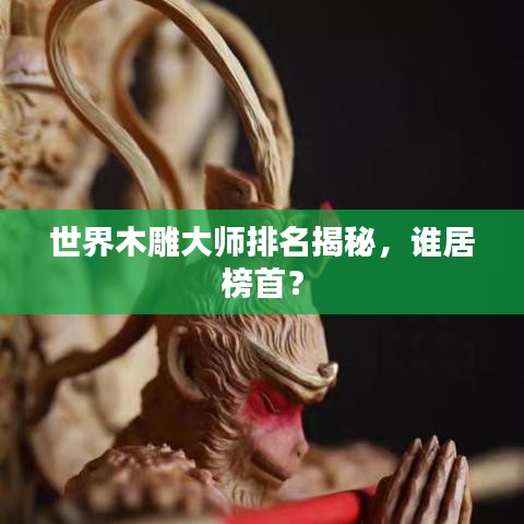 世界木雕大師排名揭秘，誰居榜首？