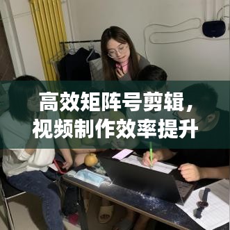 高效矩陣號剪輯，視頻制作效率提升的秘密武器！