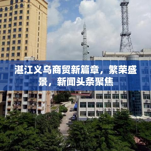 湛江義烏商貿(mào)新篇章，繁榮盛景，新聞頭條聚焦