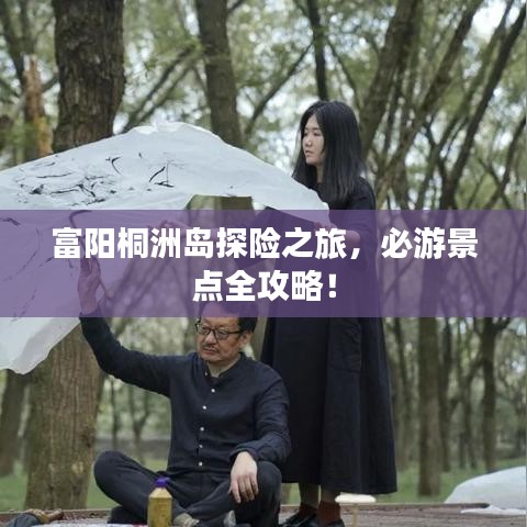 富陽桐洲島探險(xiǎn)之旅，必游景點(diǎn)全攻略！