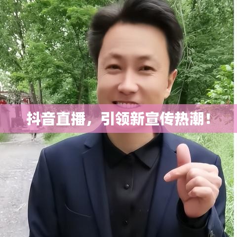 抖音直播，引領(lǐng)新宣傳熱潮！