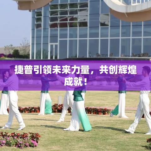 捷普引領(lǐng)未來(lái)力量，共創(chuàng)輝煌成就！