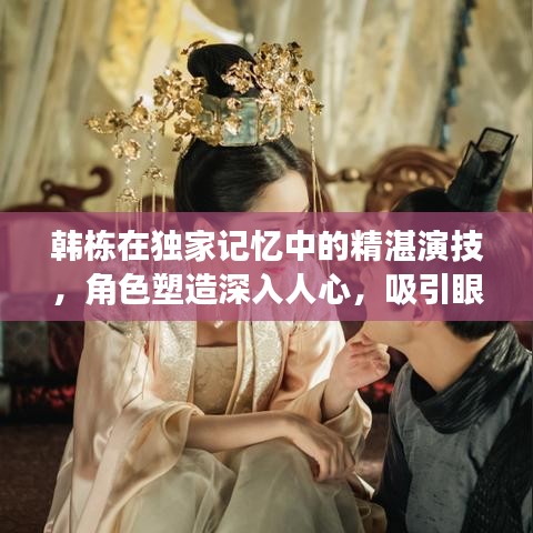 韓棟在獨(dú)家記憶中的精湛演技，角色塑造深入人心，吸引眼球的演員表揭秘