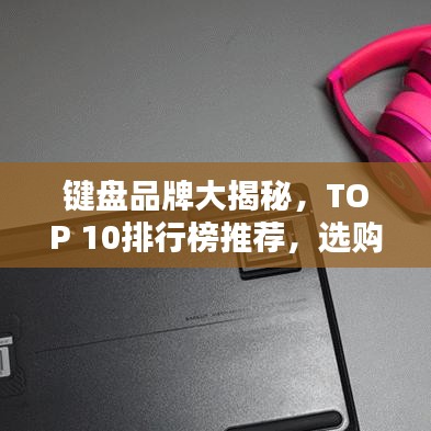 鍵盤品牌大揭秘，TOP 10排行榜推薦，選購指南一網(wǎng)打盡！