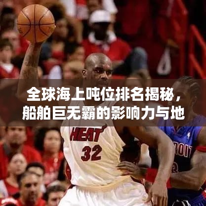 全球海上噸位排名揭秘，船舶巨無霸的影響力與地位