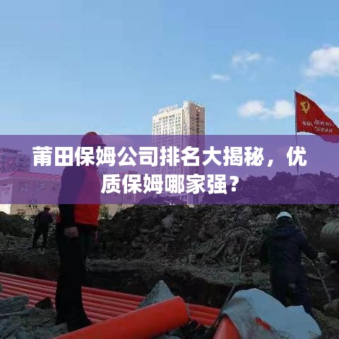 莆田保姆公司排名大揭秘，優(yōu)質(zhì)保姆哪家強(qiáng)？