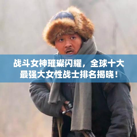 戰(zhàn)斗女神璀璨閃耀，全球十大最強大女性戰(zhàn)士排名揭曉！