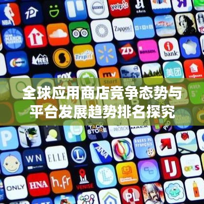 全球應(yīng)用商店競爭態(tài)勢(shì)與平臺(tái)發(fā)展趨勢(shì)排名探究