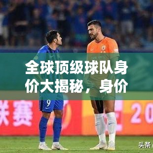 全球頂級球隊(duì)身價大揭秘，身價排名與世界排名深度解析！