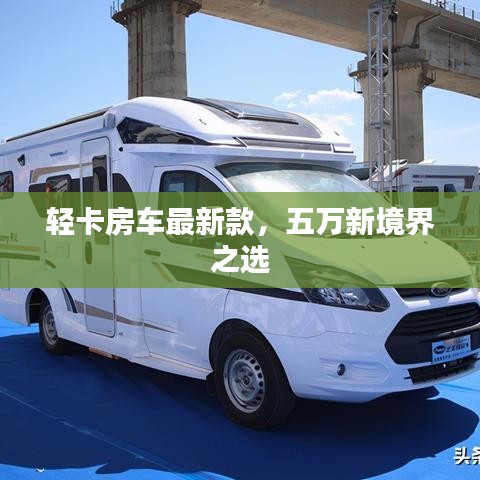 輕卡房車最新款，五萬(wàn)新境界之選
