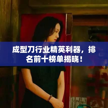 成型刀行業(yè)精英利器，排名前十榜單揭曉！