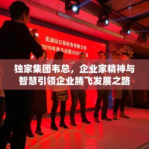 獨家集團韋總，企業(yè)家精神與智慧引領(lǐng)企業(yè)騰飛發(fā)展之路