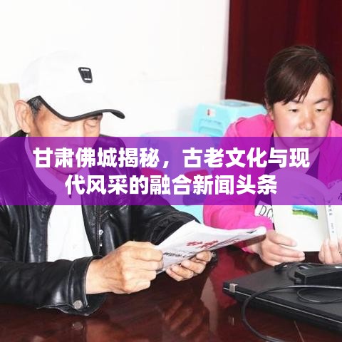 甘肅佛城揭秘，古老文化與現(xiàn)代風采的融合新聞頭條