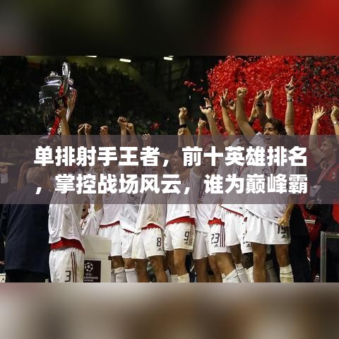 單排射手王者，前十英雄排名，掌控戰(zhàn)場風(fēng)云，誰為巔峰霸主？
