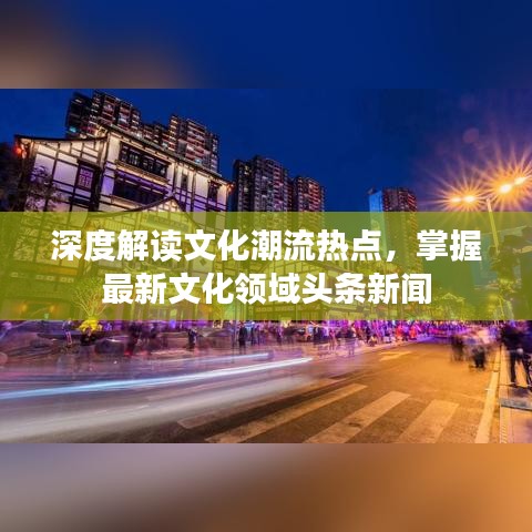 深度解讀文化潮流熱點(diǎn)，掌握最新文化領(lǐng)域頭條新聞