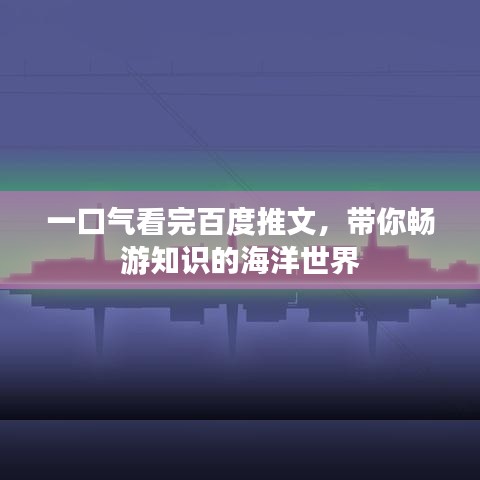 一口氣看完百度推文，帶你暢游知識的海洋世界