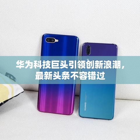 華為科技巨頭引領(lǐng)創(chuàng)新浪潮，最新頭條不容錯(cuò)過