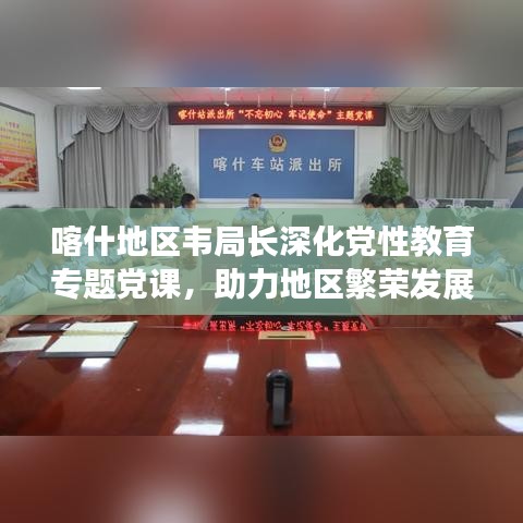 喀什地區(qū)韋局長深化黨性教育專題黨課，助力地區(qū)繁榮發(fā)展