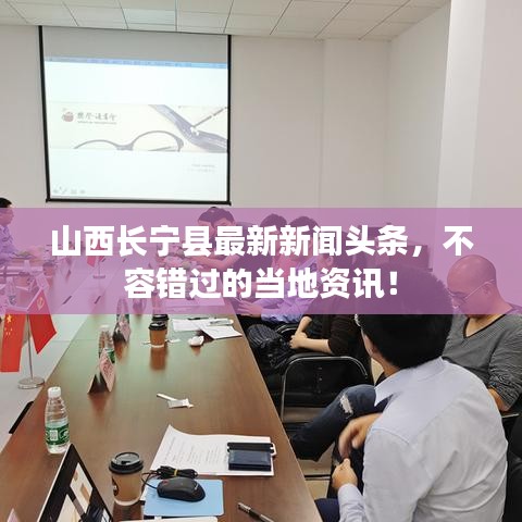 山西長(zhǎng)寧縣最新新聞?lì)^條，不容錯(cuò)過(guò)的當(dāng)?shù)刭Y訊！