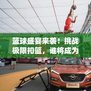 籃球盛宴來襲！挑戰(zhàn)極限扣籃，誰將成為賽場英雄？