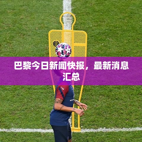 巴黎今日新聞快報(bào)，最新消息匯總