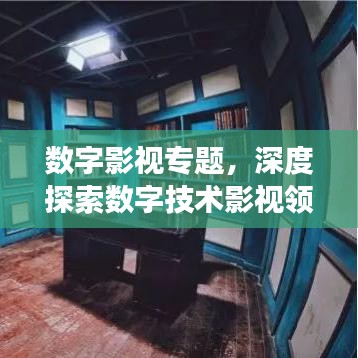 數(shù)字影視專題，深度探索數(shù)字技術(shù)影視領(lǐng)域的應(yīng)用與發(fā)展