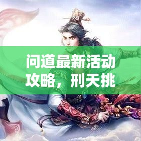 問道最新活動攻略，刑天挑戰(zhàn)詳解，輕松掌握制勝秘訣！