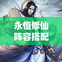 永恒修仙陣容搭配秘籍，最新攻略指南