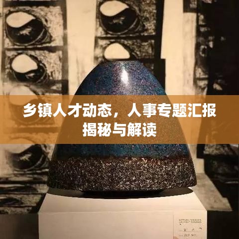 鄉(xiāng)鎮(zhèn)人才動態(tài)，人事專題匯報揭秘與解讀