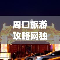 周口旅游攻略網(wǎng)獨(dú)家揭秘，最新旅游信息一網(wǎng)打盡！